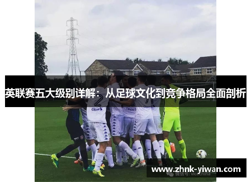 英联赛五大级别详解:从足球文化到竞争格局全面剖析