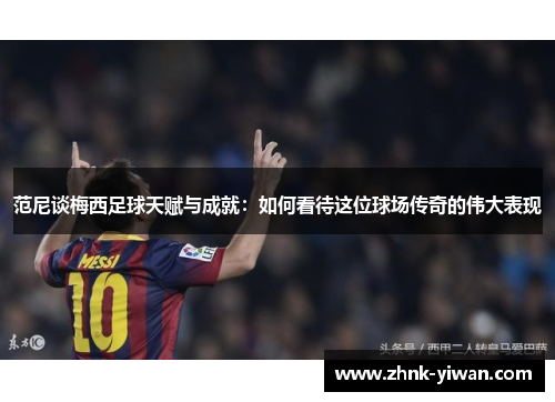 范尼谈梅西足球天赋与成就：如何看待这位球场传奇的伟大表现