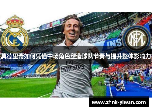 莫德里奇如何凭借中场角色塑造球队节奏与提升整体影响力