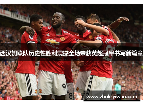 西汉姆联队历史性胜利震撼全场荣获英超冠军书写新篇章