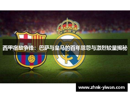 西甲宿敌争锋：巴萨与皇马的百年恩怨与激烈较量揭秘