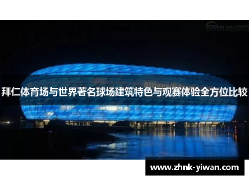 拜仁体育场与世界著名球场建筑特色与观赛体验全方位比较