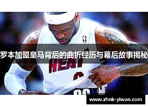 罗本加盟皇马背后的曲折经历与幕后故事揭秘