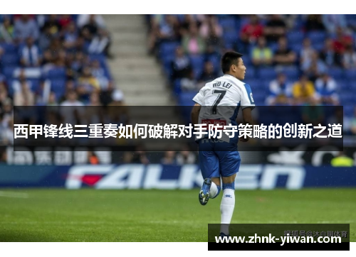 西甲锋线三重奏如何破解对手防守策略的创新之道