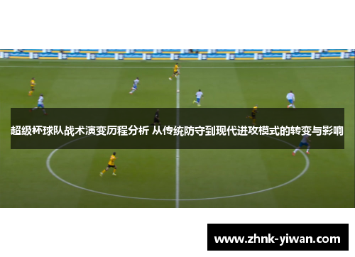 超级杯球队战术演变历程分析 从传统防守到现代进攻模式的转变与影响