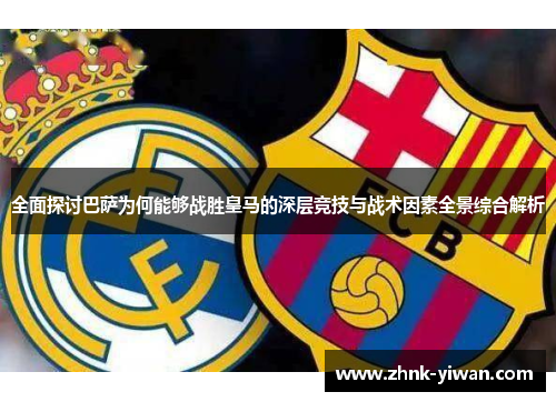 全面探讨巴萨为何能够战胜皇马的深层竞技与战术因素全景综合解析 全面探讨巴萨为何能够战胜皇马的深层竞技与战术因素全景综合解析