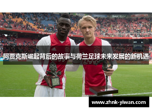 阿贾克斯崛起背后的故事与荷兰足球未来发展的新机遇