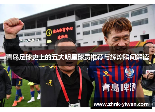 青岛足球史上的五大明星球员推荐与辉煌瞬间解读