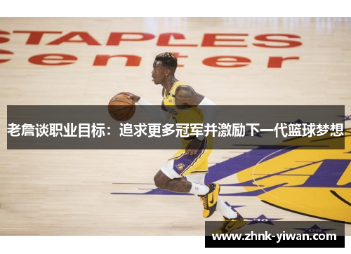 老詹谈职业目标：追求更多冠军并激励下一代篮球梦想