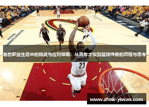 老詹职业生涯中的挑战与应对策略：从青年才俊到篮球传奇的历程与思考