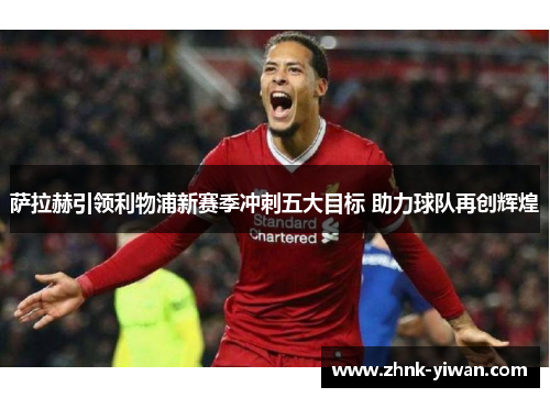 萨拉赫引领利物浦新赛季冲刺五大目标 助力球队再创辉煌