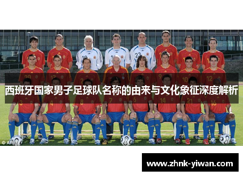西班牙国家男子足球队名称的由来与文化象征深度解析
