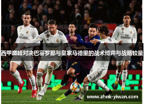 西甲巅峰对决巴塞罗那与皇家马德里的战术博弈与战略较量