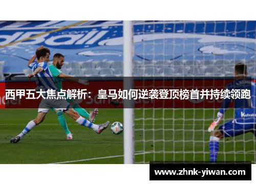 西甲五大焦点解析：皇马如何逆袭登顶榜首并持续领跑