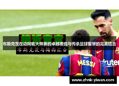 布斯克茨在迈阿密大师赛的卓越表现与传承足球智慧的完美结合 布斯克茨在迈阿密大师赛的卓越表现与传承足球智慧的完美结合