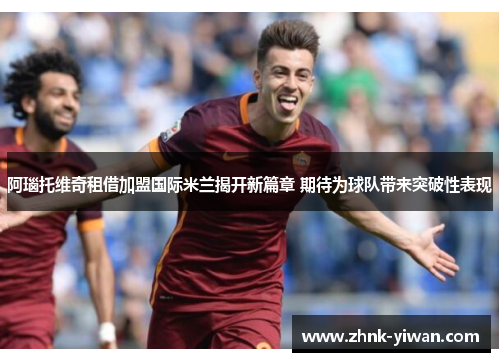 阿瑙托维奇租借加盟国际米兰揭开新篇章 期待为球队带来突破性表现