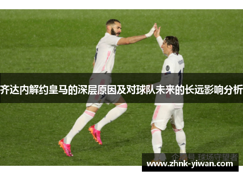 齐达内解约皇马的深层原因及对球队未来的长远影响分析