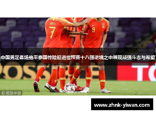中国男足客场绝平泰国惊险挺进世预赛十八强逆境之中展现顽强斗志与希望