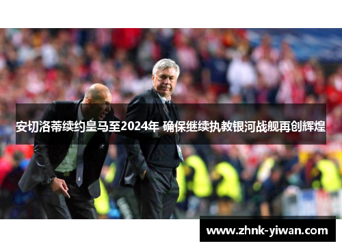 安切洛蒂续约皇马至2024年 确保继续执教银河战舰再创辉煌 安切洛蒂续约皇马至2024年 确保继续执教银河战舰再创辉煌